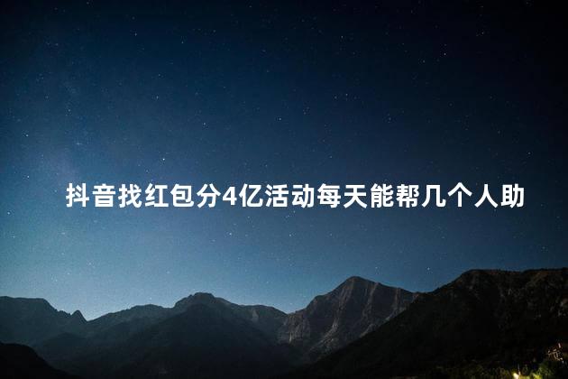 抖音找红包分4亿活动每天能帮几个人助力 抖音可以申请两个账号吗